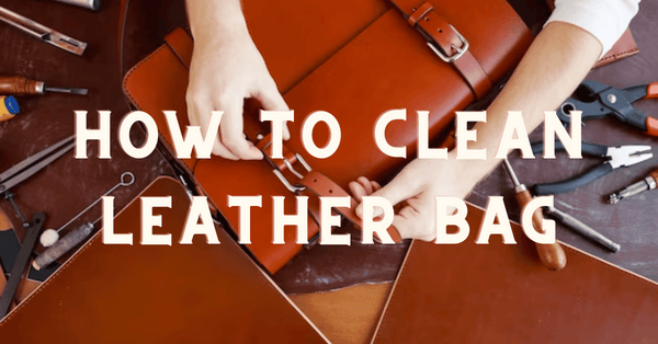 How to Clean Leather Bag: A Step by Step Guide