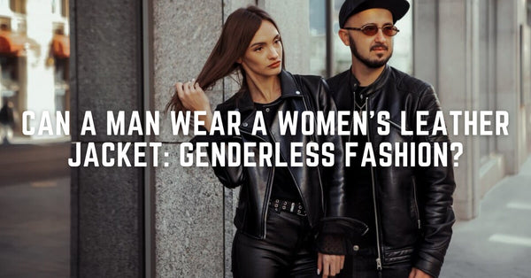 Can a Man Wear a Women's Leather Jacket: Genderless Fashion?